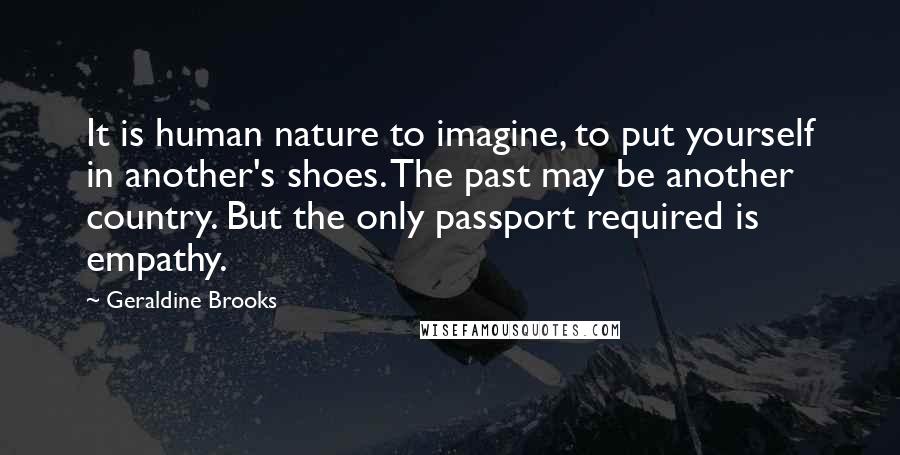 Geraldine Brooks Quotes: It is human nature to imagine, to put yourself in another's shoes. The past may be another country. But the only passport required is empathy.