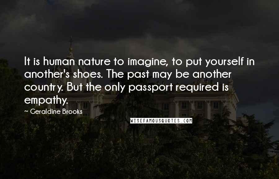 Geraldine Brooks Quotes: It is human nature to imagine, to put yourself in another's shoes. The past may be another country. But the only passport required is empathy.