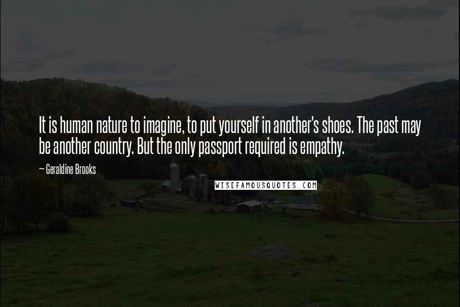 Geraldine Brooks Quotes: It is human nature to imagine, to put yourself in another's shoes. The past may be another country. But the only passport required is empathy.