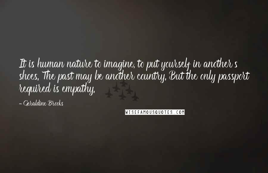 Geraldine Brooks Quotes: It is human nature to imagine, to put yourself in another's shoes. The past may be another country. But the only passport required is empathy.