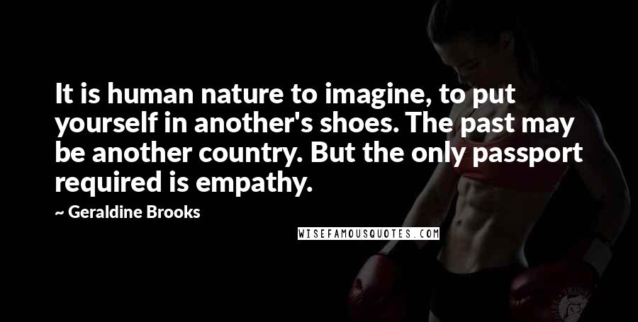 Geraldine Brooks Quotes: It is human nature to imagine, to put yourself in another's shoes. The past may be another country. But the only passport required is empathy.