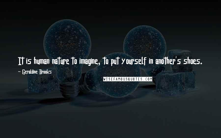 Geraldine Brooks Quotes: It is human nature to imagine, to put yourself in another's shoes. The past may be another country. But the only passport required is empathy.