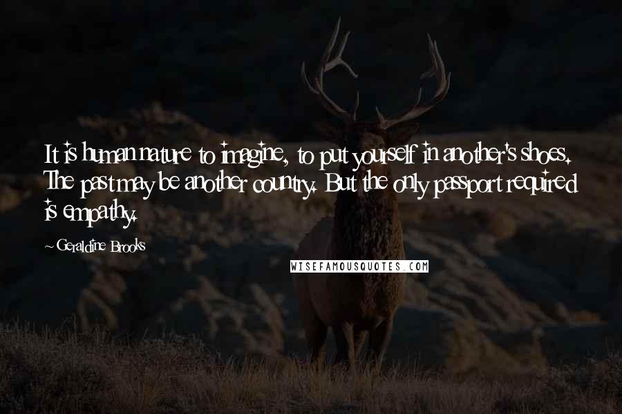 Geraldine Brooks Quotes: It is human nature to imagine, to put yourself in another's shoes. The past may be another country. But the only passport required is empathy.