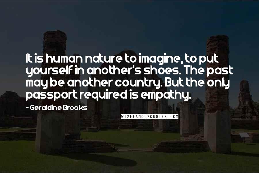 Geraldine Brooks Quotes: It is human nature to imagine, to put yourself in another's shoes. The past may be another country. But the only passport required is empathy.