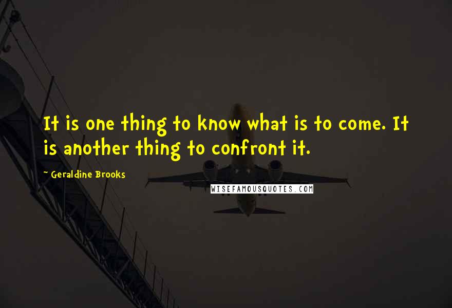 Geraldine Brooks Quotes: It is one thing to know what is to come. It is another thing to confront it.