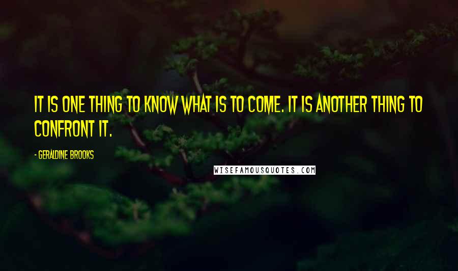 Geraldine Brooks Quotes: It is one thing to know what is to come. It is another thing to confront it.