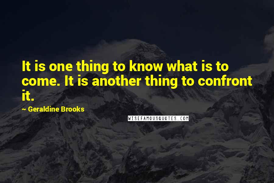 Geraldine Brooks Quotes: It is one thing to know what is to come. It is another thing to confront it.