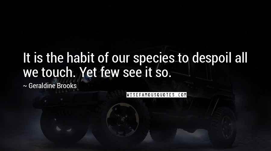 Geraldine Brooks Quotes: It is the habit of our species to despoil all we touch. Yet few see it so.