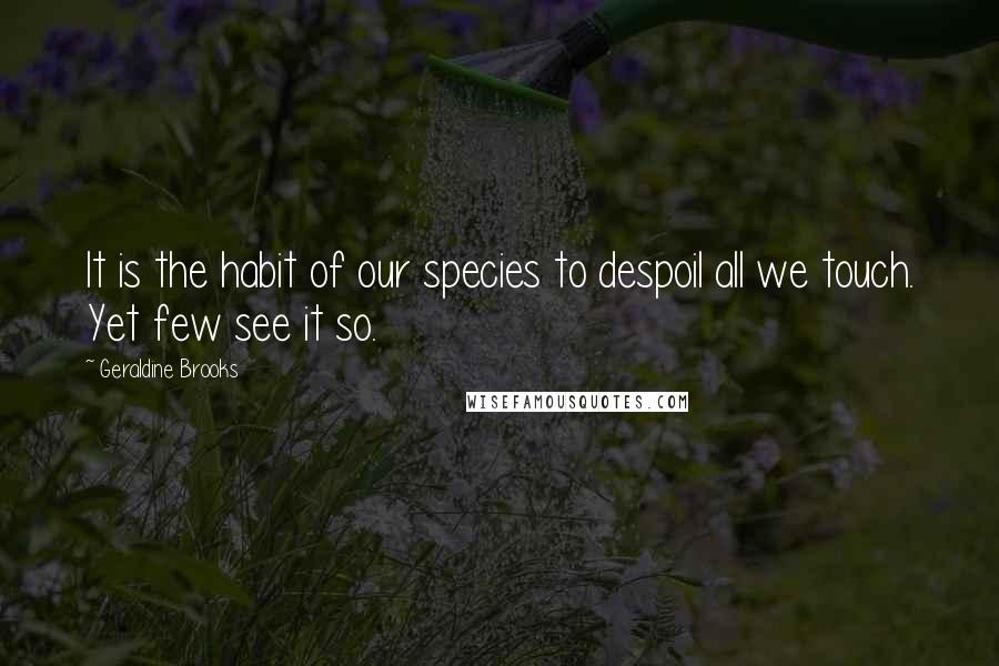 Geraldine Brooks Quotes: It is the habit of our species to despoil all we touch. Yet few see it so.