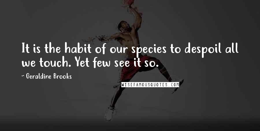 Geraldine Brooks Quotes: It is the habit of our species to despoil all we touch. Yet few see it so.