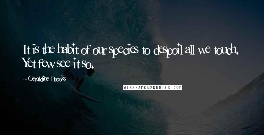 Geraldine Brooks Quotes: It is the habit of our species to despoil all we touch. Yet few see it so.