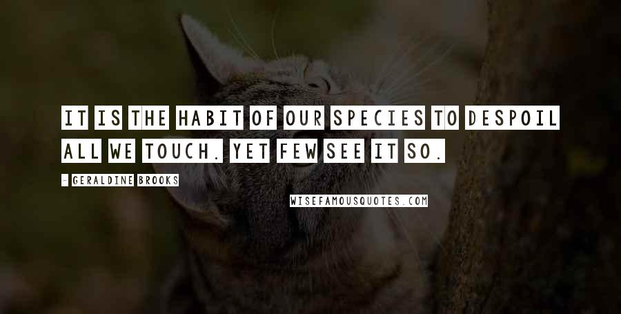 Geraldine Brooks Quotes: It is the habit of our species to despoil all we touch. Yet few see it so.