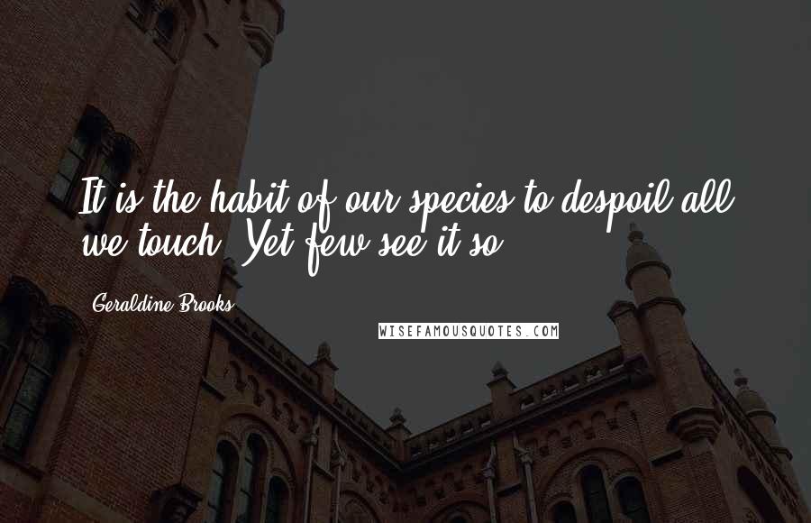 Geraldine Brooks Quotes: It is the habit of our species to despoil all we touch. Yet few see it so.