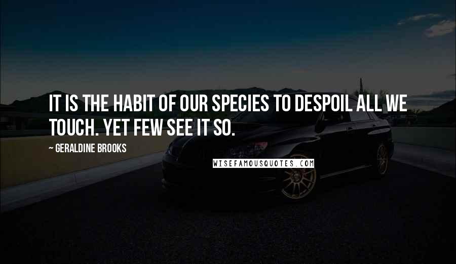 Geraldine Brooks Quotes: It is the habit of our species to despoil all we touch. Yet few see it so.