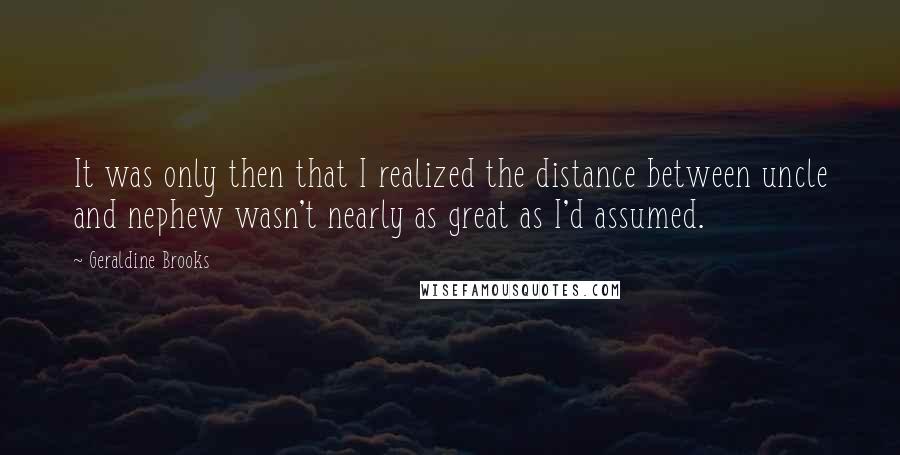 Geraldine Brooks Quotes: It was only then that I realized the distance between uncle and nephew wasn't nearly as great as I'd assumed.