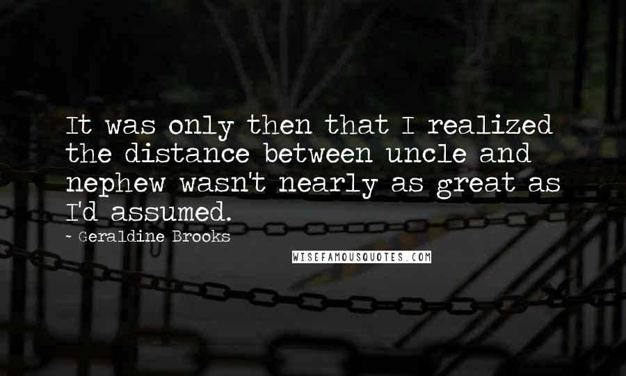 Geraldine Brooks Quotes: It was only then that I realized the distance between uncle and nephew wasn't nearly as great as I'd assumed.