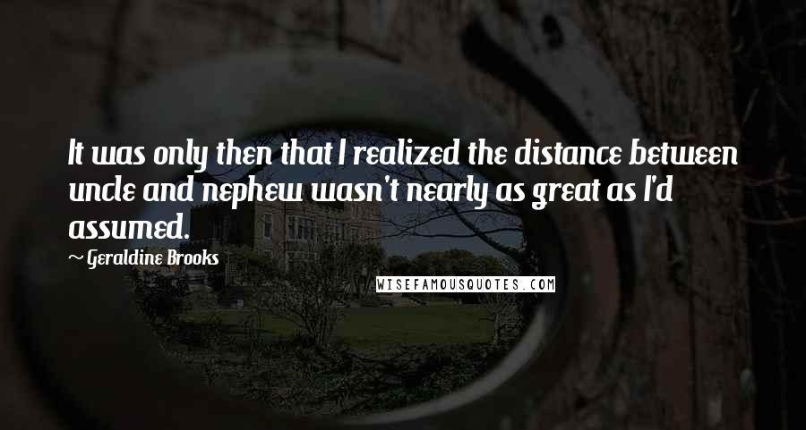 Geraldine Brooks Quotes: It was only then that I realized the distance between uncle and nephew wasn't nearly as great as I'd assumed.