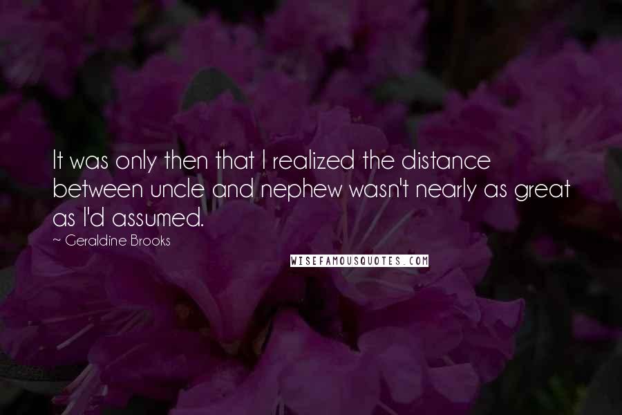 Geraldine Brooks Quotes: It was only then that I realized the distance between uncle and nephew wasn't nearly as great as I'd assumed.