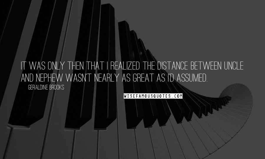 Geraldine Brooks Quotes: It was only then that I realized the distance between uncle and nephew wasn't nearly as great as I'd assumed.