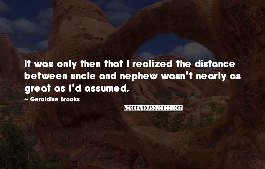 Geraldine Brooks Quotes: It was only then that I realized the distance between uncle and nephew wasn't nearly as great as I'd assumed.