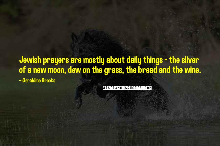 Geraldine Brooks Quotes: Jewish prayers are mostly about daily things - the sliver of a new moon, dew on the grass, the bread and the wine.