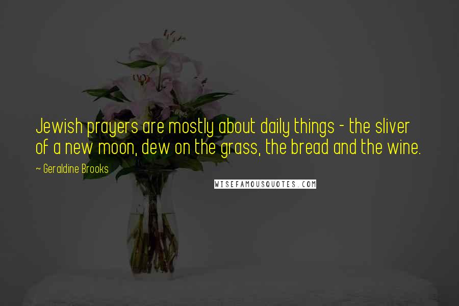 Geraldine Brooks Quotes: Jewish prayers are mostly about daily things - the sliver of a new moon, dew on the grass, the bread and the wine.