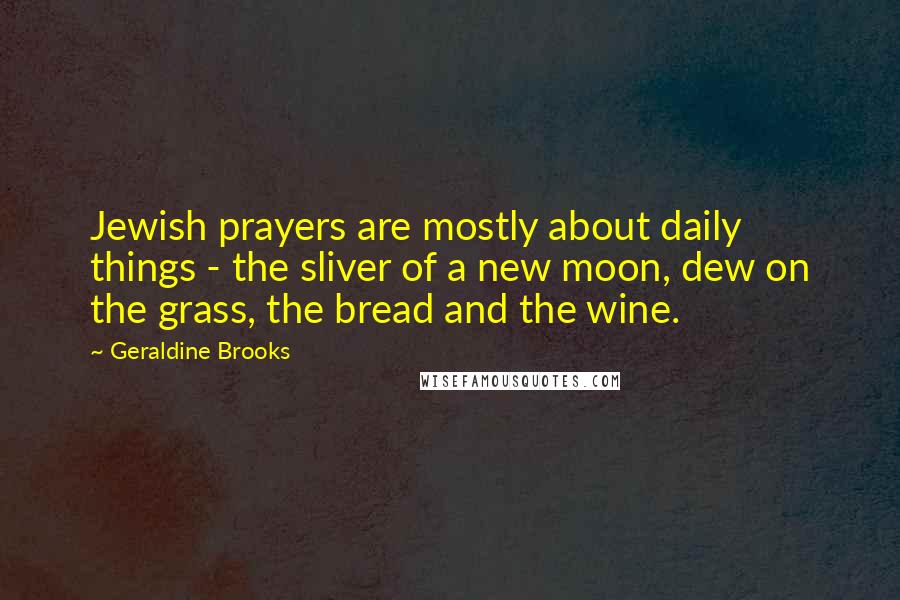 Geraldine Brooks Quotes: Jewish prayers are mostly about daily things - the sliver of a new moon, dew on the grass, the bread and the wine.