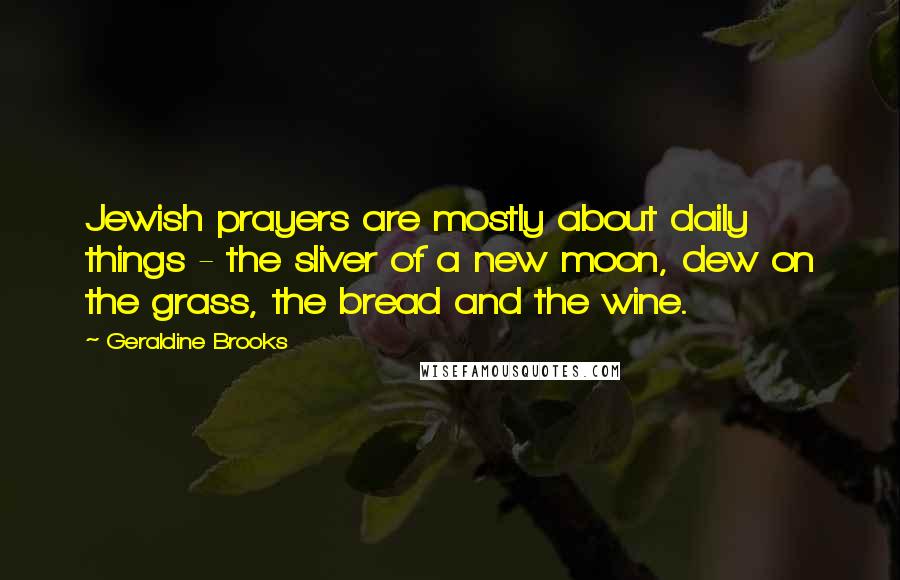 Geraldine Brooks Quotes: Jewish prayers are mostly about daily things - the sliver of a new moon, dew on the grass, the bread and the wine.