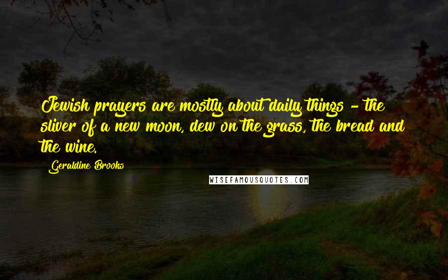 Geraldine Brooks Quotes: Jewish prayers are mostly about daily things - the sliver of a new moon, dew on the grass, the bread and the wine.