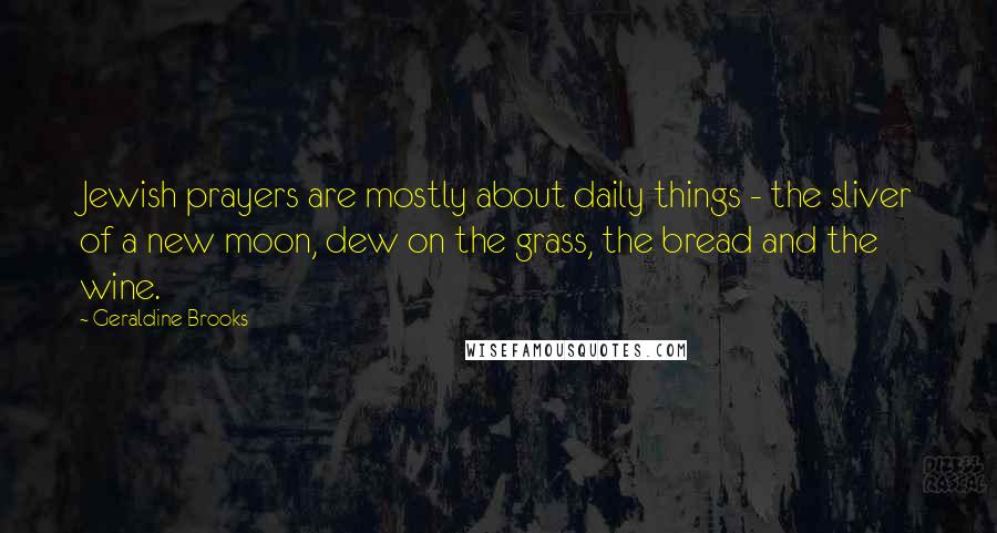 Geraldine Brooks Quotes: Jewish prayers are mostly about daily things - the sliver of a new moon, dew on the grass, the bread and the wine.