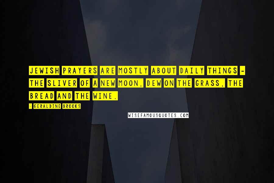 Geraldine Brooks Quotes: Jewish prayers are mostly about daily things - the sliver of a new moon, dew on the grass, the bread and the wine.