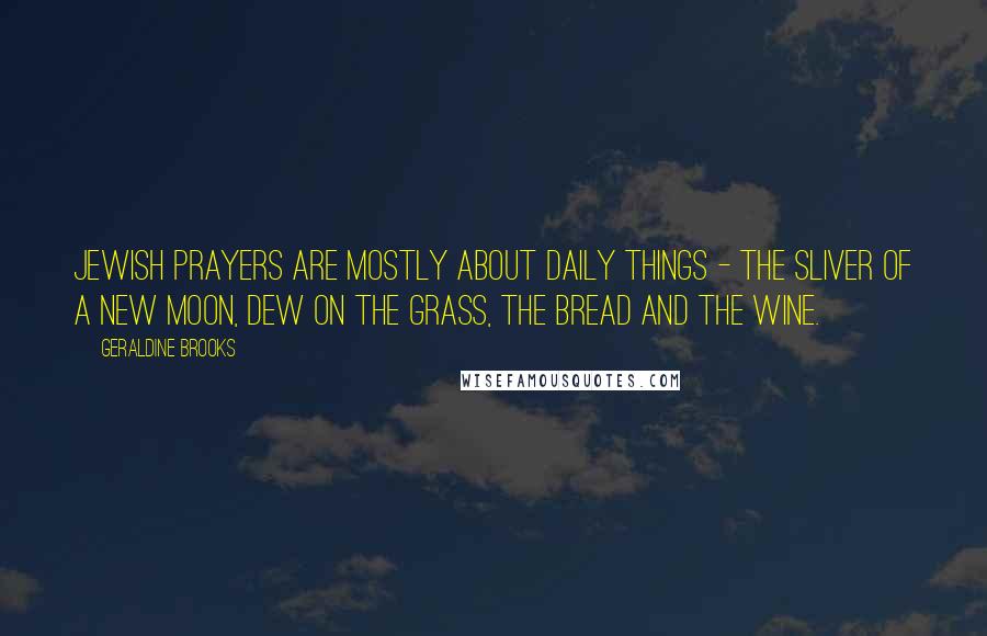 Geraldine Brooks Quotes: Jewish prayers are mostly about daily things - the sliver of a new moon, dew on the grass, the bread and the wine.