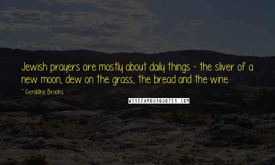 Geraldine Brooks Quotes: Jewish prayers are mostly about daily things - the sliver of a new moon, dew on the grass, the bread and the wine.