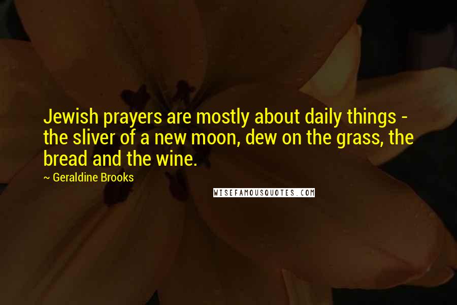 Geraldine Brooks Quotes: Jewish prayers are mostly about daily things - the sliver of a new moon, dew on the grass, the bread and the wine.