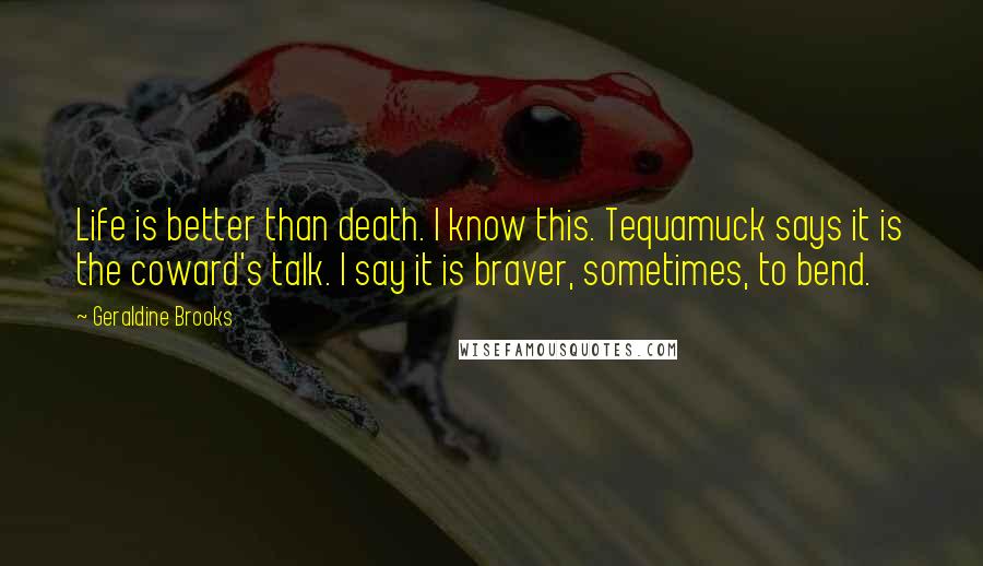 Geraldine Brooks Quotes: Life is better than death. I know this. Tequamuck says it is the coward's talk. I say it is braver, sometimes, to bend.