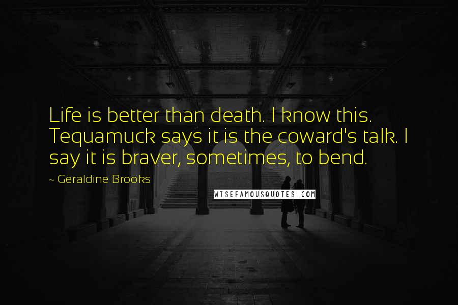 Geraldine Brooks Quotes: Life is better than death. I know this. Tequamuck says it is the coward's talk. I say it is braver, sometimes, to bend.