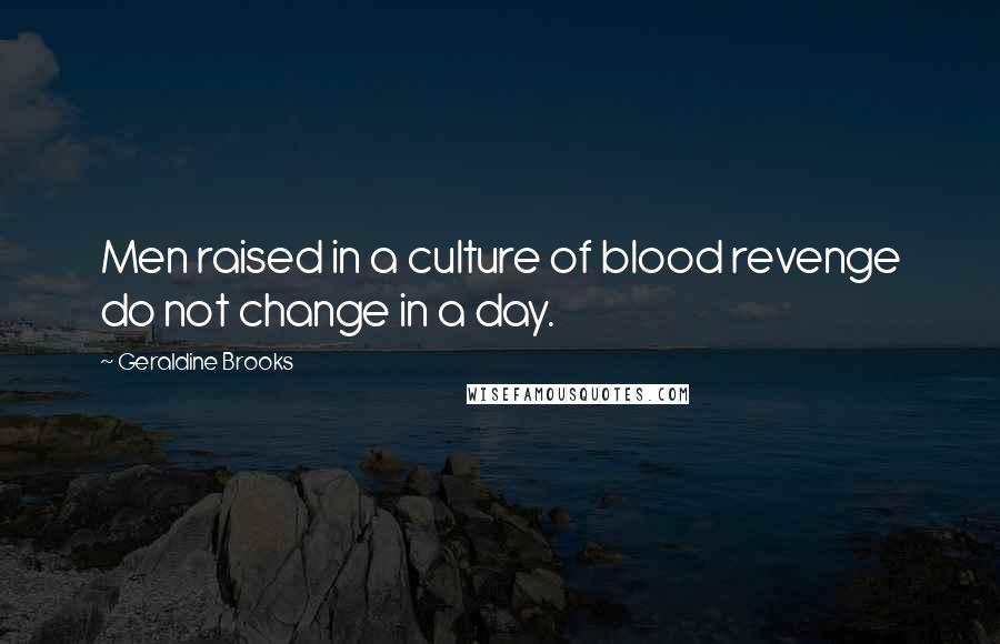 Geraldine Brooks Quotes: Men raised in a culture of blood revenge do not change in a day.