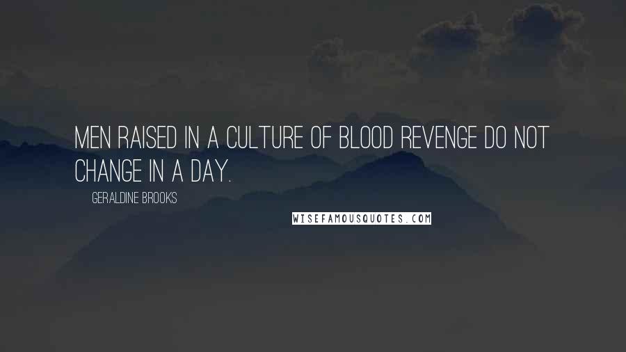 Geraldine Brooks Quotes: Men raised in a culture of blood revenge do not change in a day.