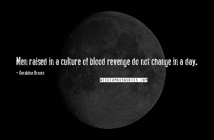 Geraldine Brooks Quotes: Men raised in a culture of blood revenge do not change in a day.