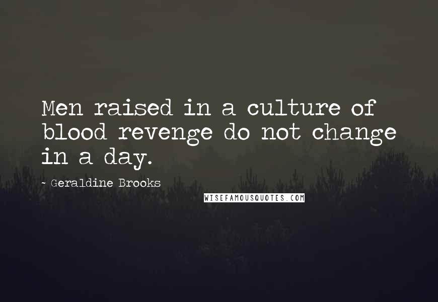 Geraldine Brooks Quotes: Men raised in a culture of blood revenge do not change in a day.