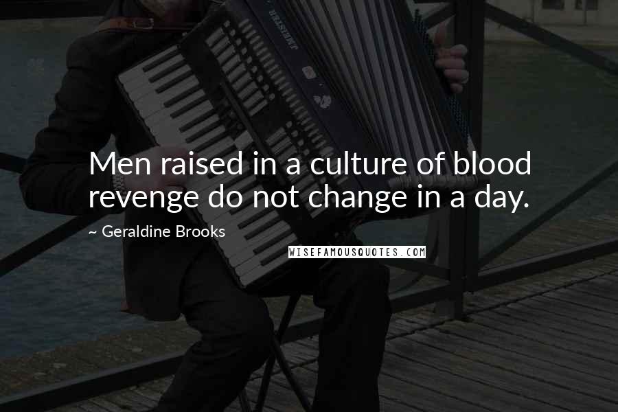 Geraldine Brooks Quotes: Men raised in a culture of blood revenge do not change in a day.