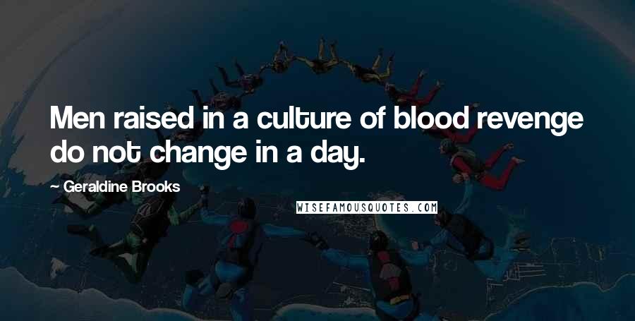 Geraldine Brooks Quotes: Men raised in a culture of blood revenge do not change in a day.