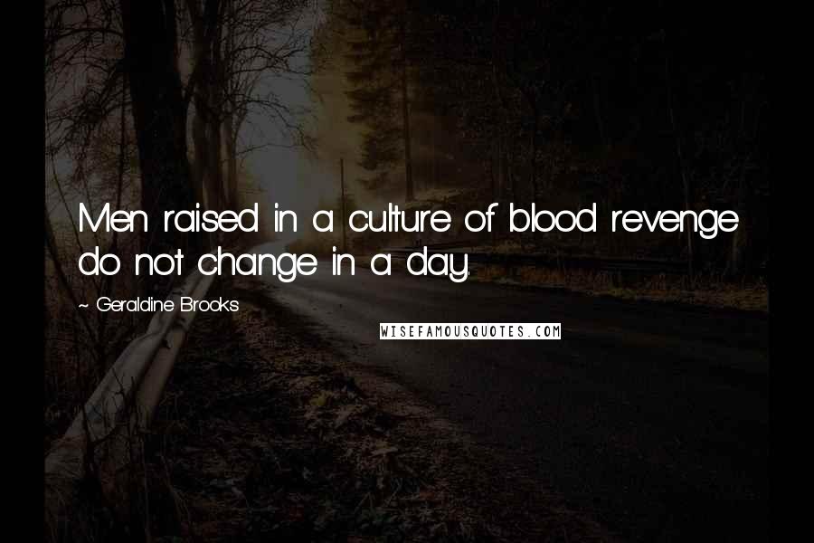 Geraldine Brooks Quotes: Men raised in a culture of blood revenge do not change in a day.