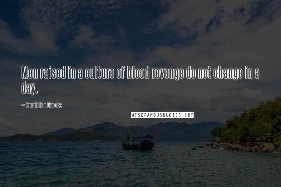Geraldine Brooks Quotes: Men raised in a culture of blood revenge do not change in a day.