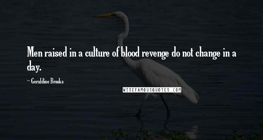 Geraldine Brooks Quotes: Men raised in a culture of blood revenge do not change in a day.
