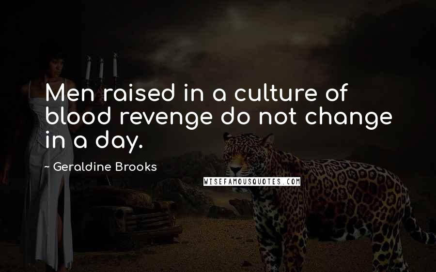 Geraldine Brooks Quotes: Men raised in a culture of blood revenge do not change in a day.