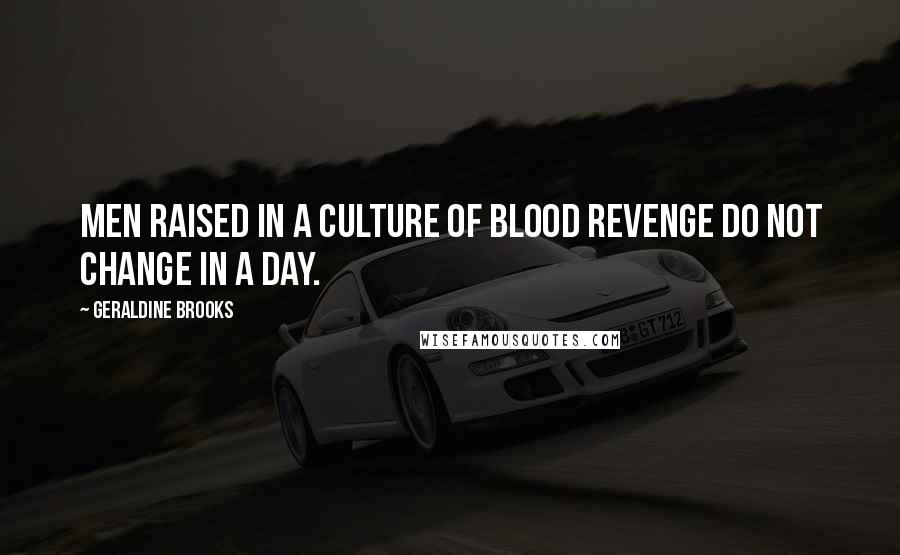 Geraldine Brooks Quotes: Men raised in a culture of blood revenge do not change in a day.