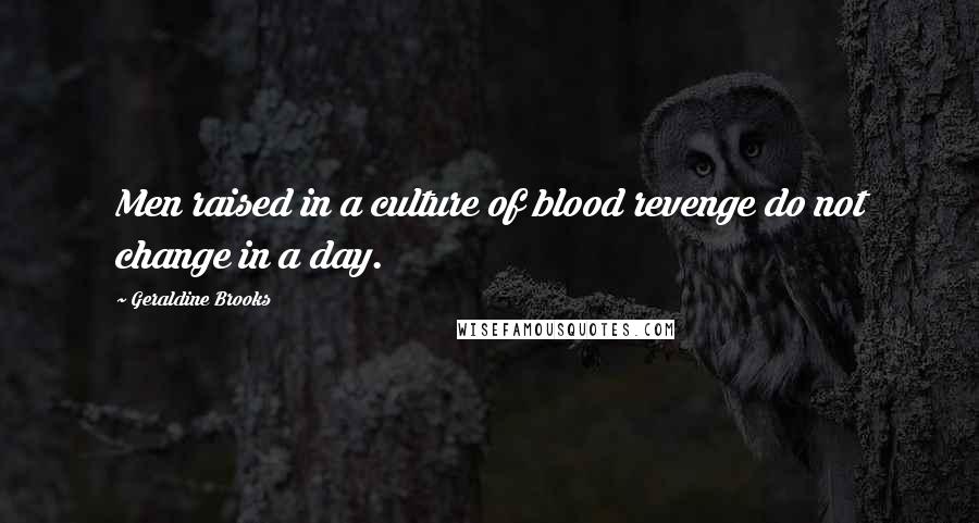 Geraldine Brooks Quotes: Men raised in a culture of blood revenge do not change in a day.