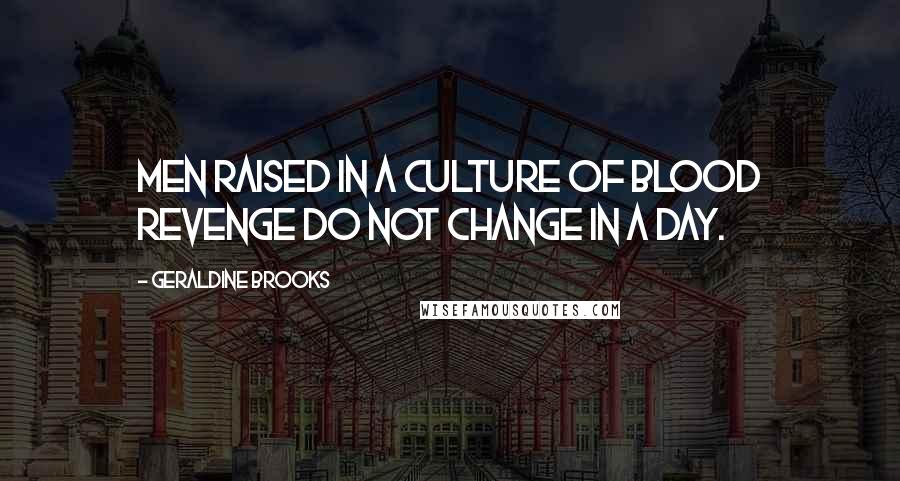 Geraldine Brooks Quotes: Men raised in a culture of blood revenge do not change in a day.