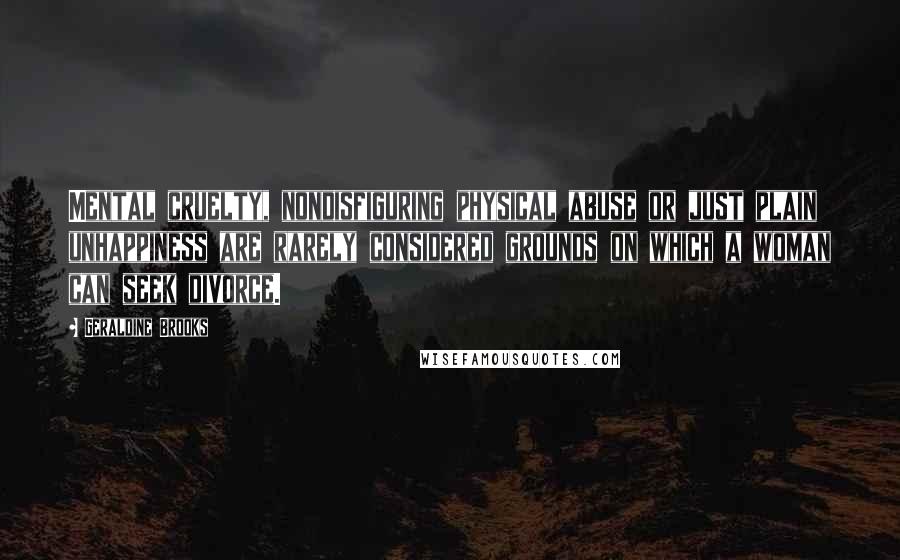 Geraldine Brooks Quotes: Mental cruelty, nondisfiguring physical abuse or just plain unhappiness are rarely considered grounds on which a woman can seek divorce.